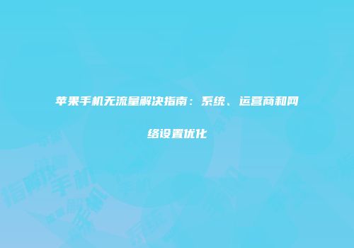 苹果手机无流量解决指南：系统、运营商和网络设置优化