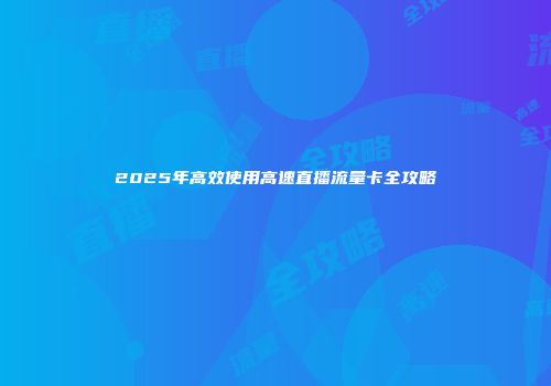 2025年高效使用高速直播流量卡全攻略