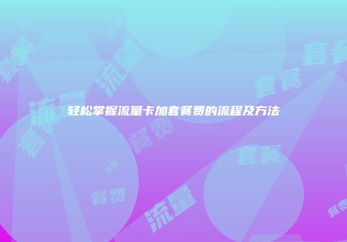 轻松掌握流量卡加套餐费的流程及方法