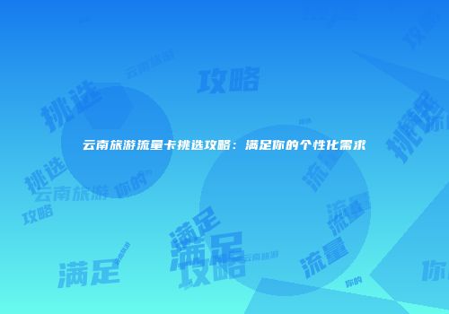 云南旅游流量卡挑选攻略：满足你的个性化需求