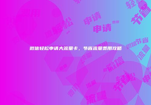 微信轻松申请大流量卡，节省流量费用攻略
