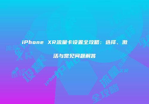 iPhone XR流量卡设置全攻略：选择、激活与常见问题解答