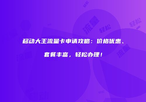 移动大王流量卡申请攻略：价格优惠、套餐丰富，轻松办理！