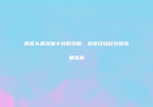 西瓜头条流量卡获取攻略：多途径轻松兑换流量福利