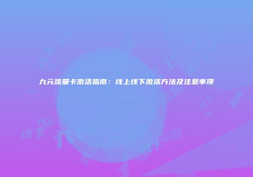 九元流量卡激活指南：线上线下激活方法及注意事项