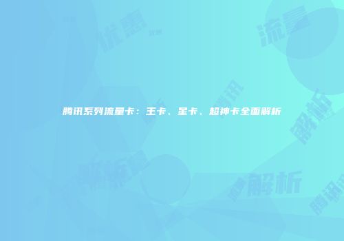 腾讯系列流量卡：王卡、星卡、超神卡全面解析