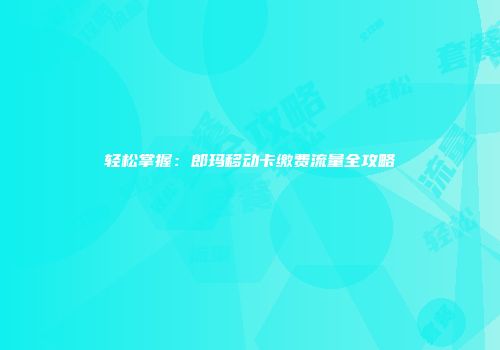轻松掌握：郎玛移动卡缴费流量全攻略