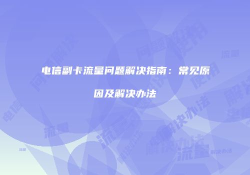 电信副卡流量问题解决指南：常见原因及解决办法