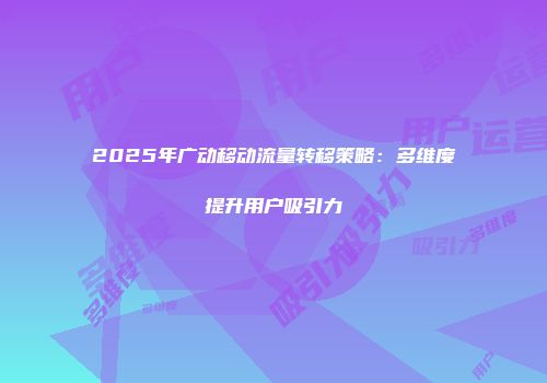 2025年广动移动流量转移策略：多维度提升用户吸引力