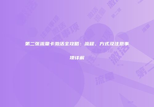 第二张流量卡激活全攻略：流程、方式及注意事项详解
