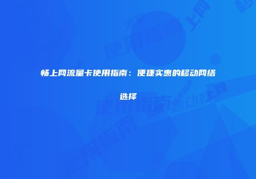 畅上网流量卡使用指南：便捷实惠的移动网络选择