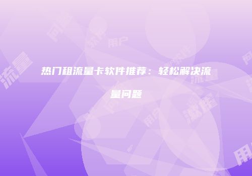 热门租流量卡软件推荐：轻松解决流量问题