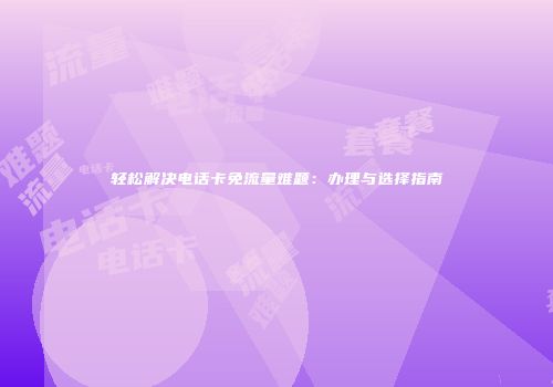 轻松解决电话卡免流量难题：办理与选择指南
