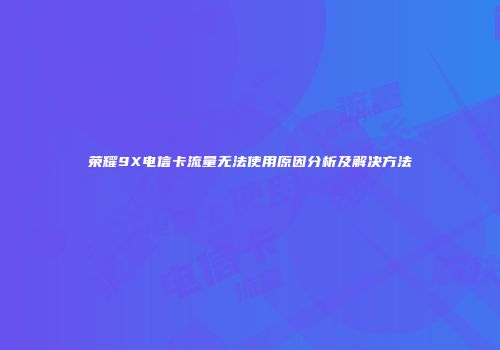 荣耀9X电信卡流量无法使用原因分析及解决方法