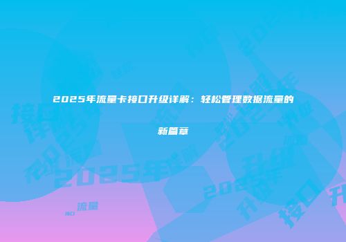 2025年流量卡接口升级详解：轻松管理数据流量的新篇章