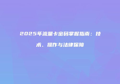 2025年流量卡密码掌握指南：技术、操作与法律保障