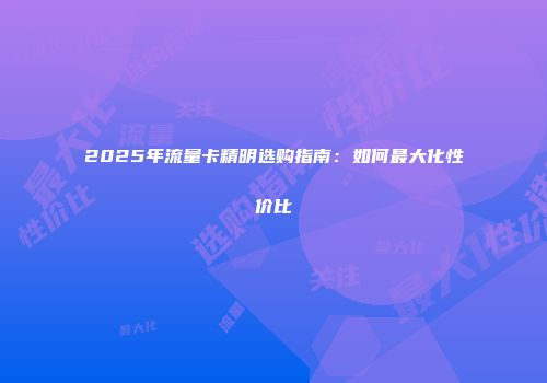 2025年流量卡精明选购指南：如何最大化性价比