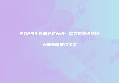 2025年汽车导航升级：加装流量卡实现无缝导航体验指南