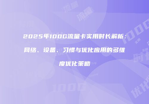 2025年100G流量卡实用时长解析：网络、设备、习惯与优化应用的多维度优化策略