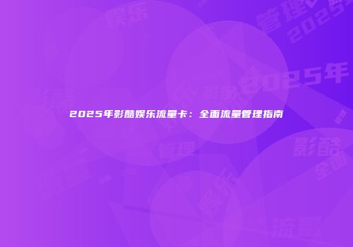 2025年影酷娱乐流量卡：全面流量管理指南