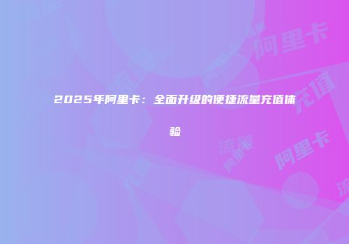 2025年阿里卡：全面升级的便捷流量充值体验
