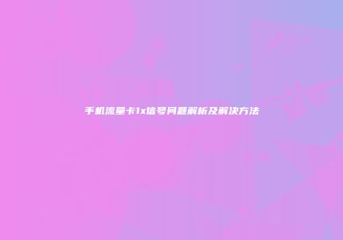 手机流量卡1x信号问题解析及解决方法