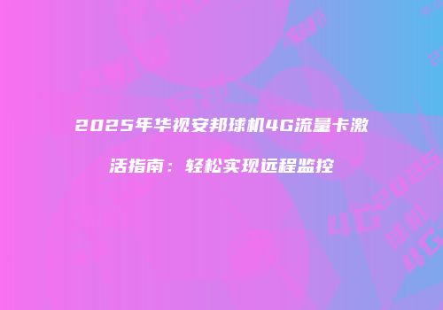 2025年华视安邦球机4G流量卡激活指南：轻松实现远程监控