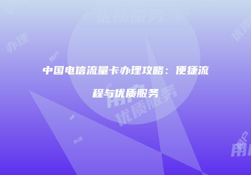 中国电信流量卡办理攻略：便捷流程与优质服务