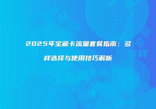 2025年宝藏卡流量套餐指南：多样选择与使用技巧解析