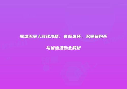 联通流量卡省钱攻略：套餐选择、流量包购买与优惠活动全解析