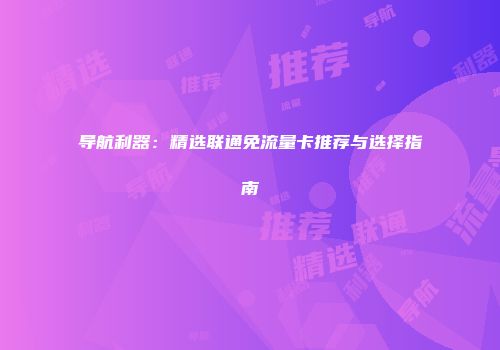 导航利器：精选联通免流量卡推荐与选择指南