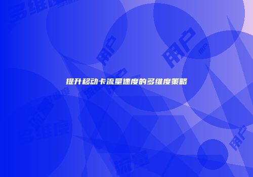 提升移动卡流量速度的多维度策略