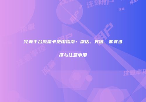 完美平台流量卡使用指南：激活、充值、套餐选择与注意事项