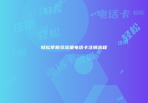 轻松掌握多流量电话卡注销流程