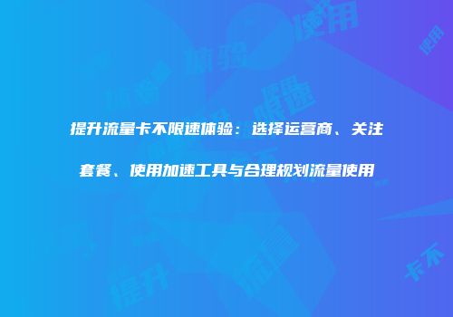 提升流量卡不限速体验：选择运营商、关注套餐、使用加速工具与合理规划流量使用