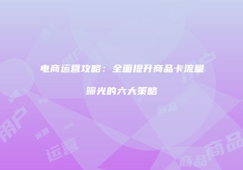 电商运营攻略：全面提升商品卡流量曝光的六大策略