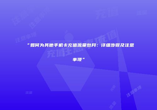 “如何为其他手机卡充值流量包月：详细步骤及注意事项”