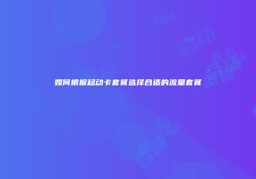 如何根据移动卡套餐选择合适的流量套餐