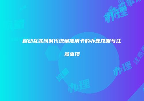 移动互联网时代流量使用卡的办理攻略与注意事项