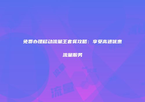 免费办理移动流量王套餐攻略：享受高速优惠流量服务