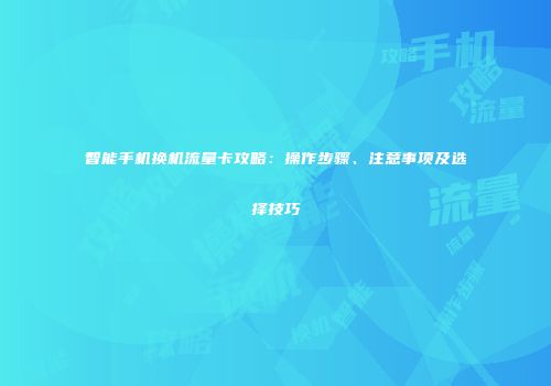 智能手机换机流量卡攻略：操作步骤、注意事项及选择技巧