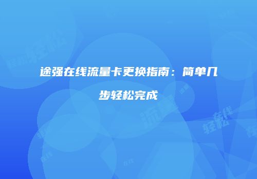 途强在线流量卡更换指南：简单几步轻松完成