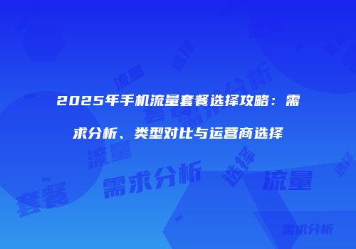 2025年手机流量套餐选择攻略：需求分析、类型对比与运营商选择