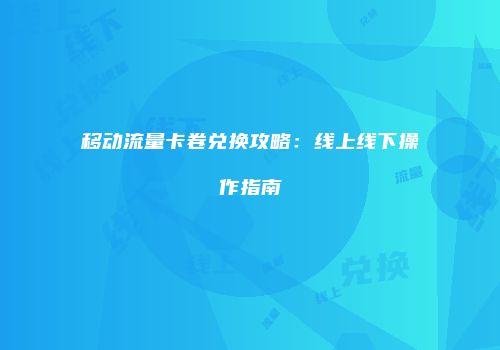 移动流量卡卷兑换攻略：线上线下操作指南
