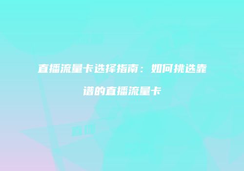 直播流量卡选择指南：如何挑选靠谱的直播流量卡