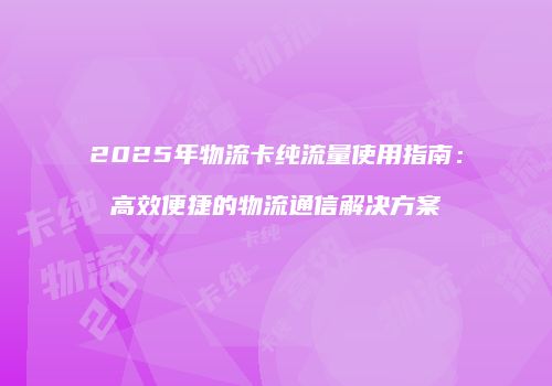 2025年物流卡纯流量使用指南：高效便捷的物流通信解决方案