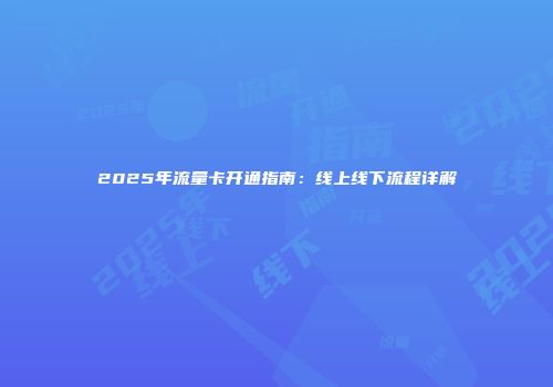 2025年流量卡开通指南：线上线下流程详解