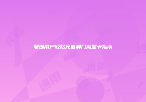 联通用户轻松充值澳门流量卡指南