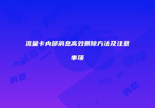 流量卡内部消息高效删除方法及注意事项