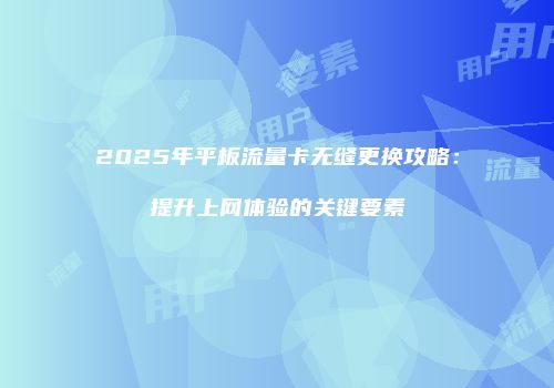 2025年平板流量卡无缝更换攻略：提升上网体验的关键要素